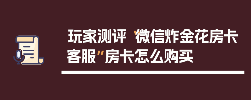 玩家测评“微信炸金花房卡客服”房卡怎么购买