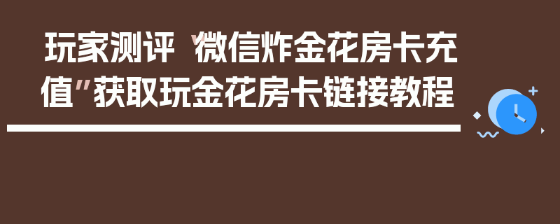 玩家测评“微信炸金花房卡充值”获取玩金花房卡链接教程