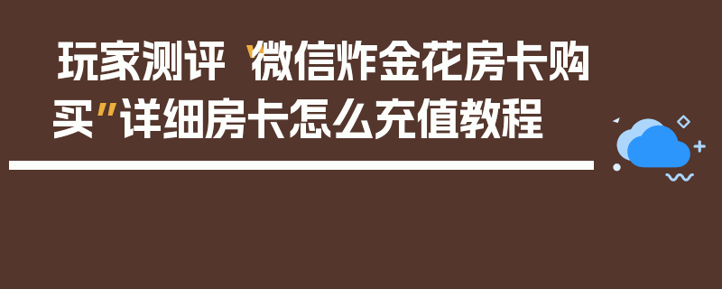 玩家测评“微信炸金花房卡购买”详细房卡怎么充值教程