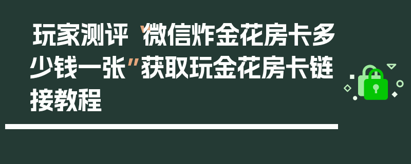 玩家测评“微信炸金花房卡多少钱一张”获取玩金花房卡链接教程