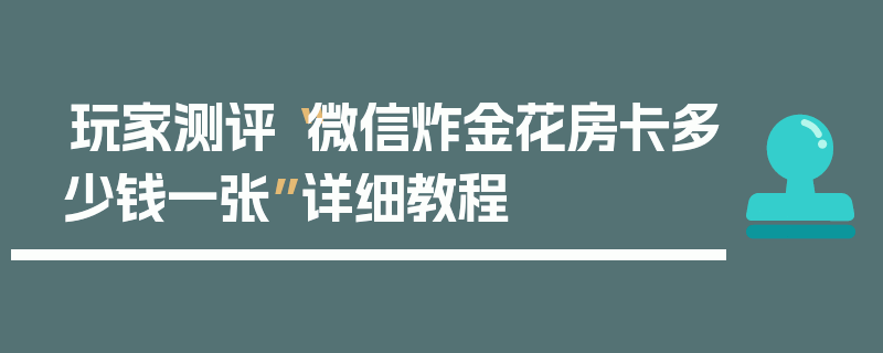 玩家测评“微信炸金花房卡多少钱一张”详细教程