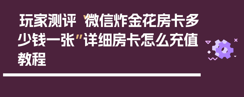 玩家测评“微信炸金花房卡多少钱一张”详细房卡怎么充值教程