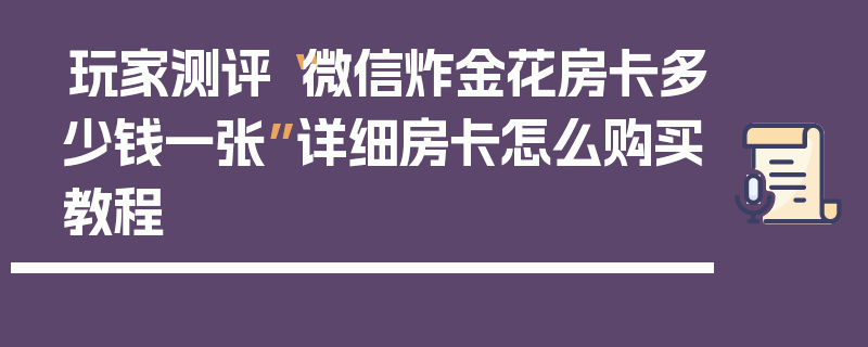 玩家测评“微信炸金花房卡多少钱一张”详细房卡怎么购买教程