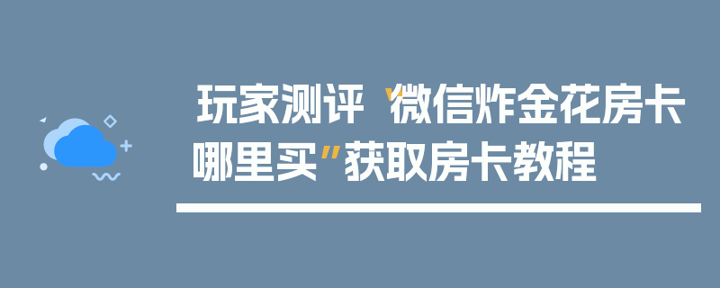 玩家测评“微信炸金花房卡哪里买”获取房卡教程