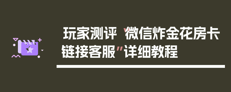 玩家测评“微信炸金花房卡链接客服”详细教程