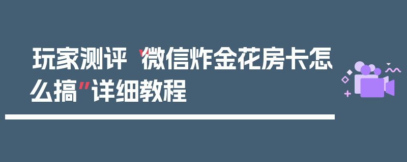 玩家测评“微信炸金花房卡怎么搞”详细教程