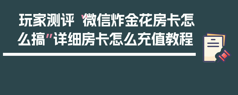 玩家测评“微信炸金花房卡怎么搞”详细房卡怎么充值教程