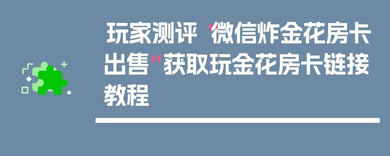 玩家测评“微信炸金花房卡出售”获取玩金花房卡链接教程
