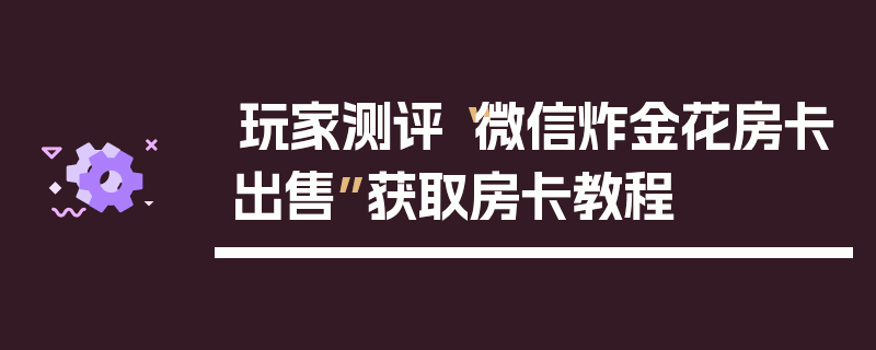 玩家测评“微信炸金花房卡出售”获取房卡教程