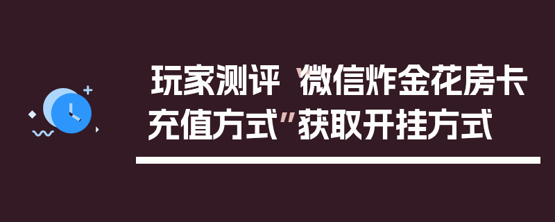 玩家测评“微信炸金花房卡充值方式”获取开挂方式