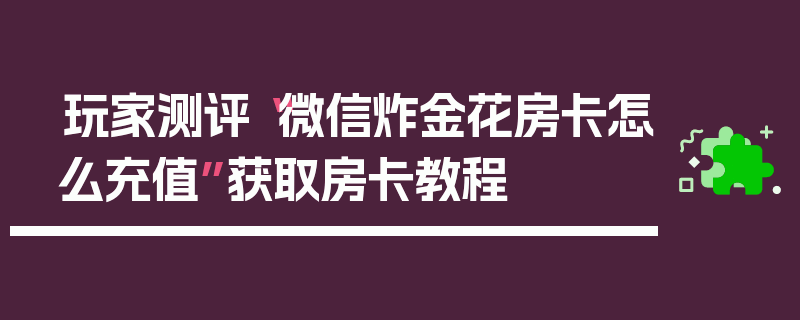 玩家测评“微信炸金花房卡怎么充值”获取房卡教程