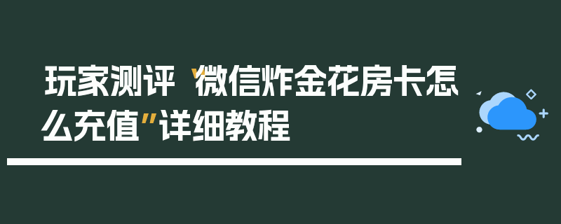 玩家测评“微信炸金花房卡怎么充值”详细教程