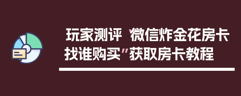 玩家测评“微信炸金花房卡找谁购买”获取房卡教程