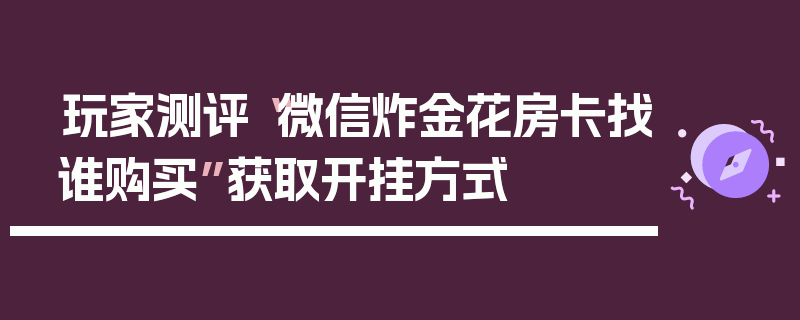 玩家测评“微信炸金花房卡找谁购买”获取开挂方式
