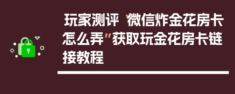 玩家测评“微信炸金花房卡怎么弄”获取玩金花房卡链接教程