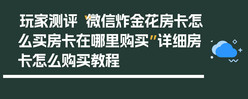 玩家测评“微信炸金花房卡怎么买房卡在哪里购买”详细房卡怎么购买教程