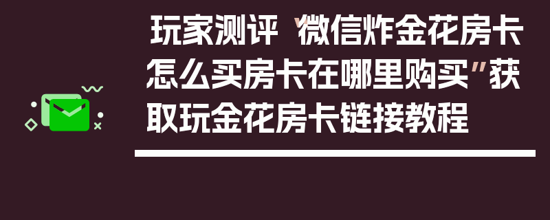 玩家测评“微信炸金花房卡怎么买房卡在哪里购买”获取玩金花房卡链接教程