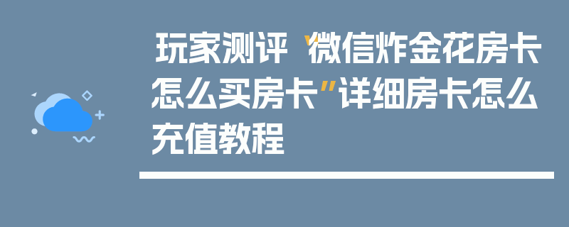 玩家测评“微信炸金花房卡怎么买房卡”详细房卡怎么充值教程