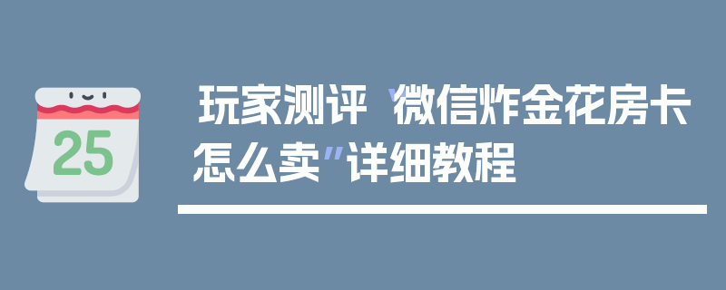 玩家测评“微信炸金花房卡怎么卖”详细教程
