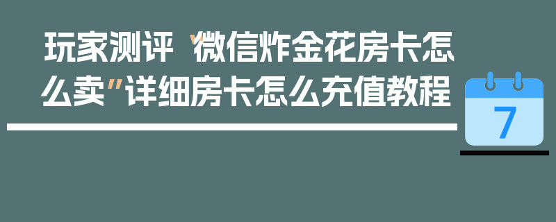 玩家测评“微信炸金花房卡怎么卖”详细房卡怎么充值教程
