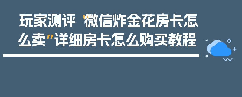 玩家测评“微信炸金花房卡怎么卖”详细房卡怎么购买教程