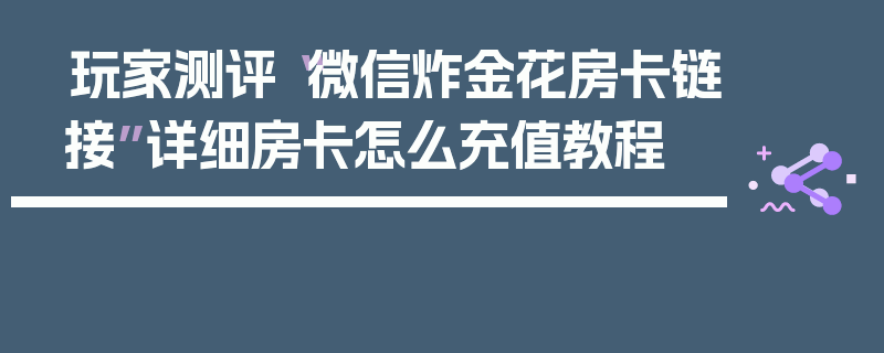 玩家测评“微信炸金花房卡链接”详细房卡怎么充值教程