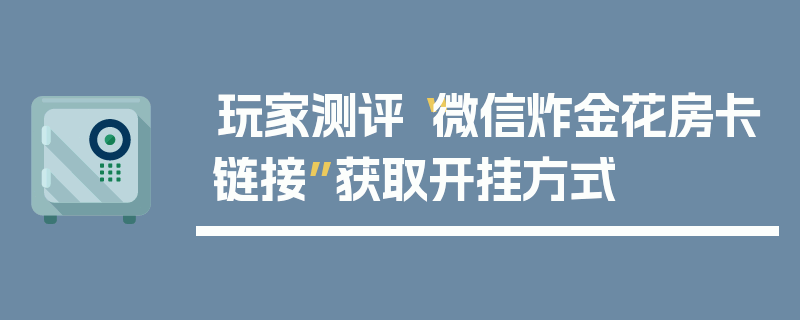 玩家测评“微信炸金花房卡链接”获取开挂方式