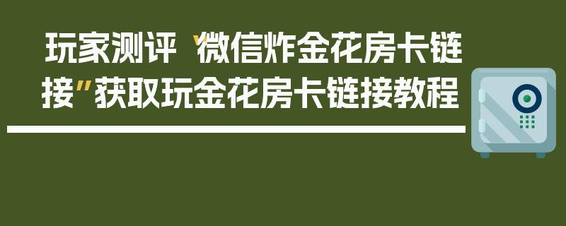 玩家测评“微信炸金花房卡链接”获取玩金花房卡链接教程