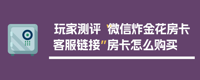 玩家测评“微信炸金花房卡客服链接”房卡怎么购买