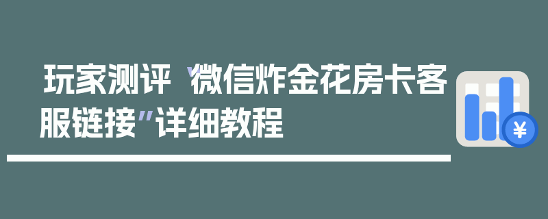 玩家测评“微信炸金花房卡客服链接”详细教程