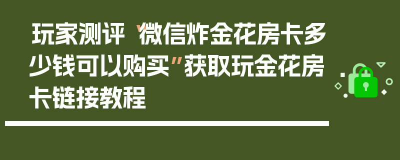 玩家测评“微信炸金花房卡多少钱可以购买”获取玩金花房卡链接教程