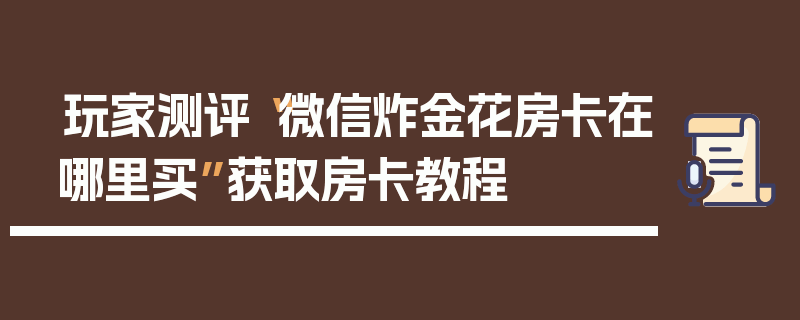 玩家测评“微信炸金花房卡在哪里买”获取房卡教程