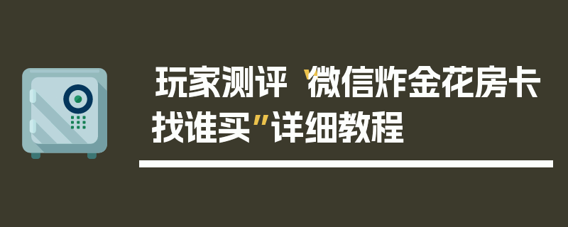 玩家测评“微信炸金花房卡找谁买”详细教程