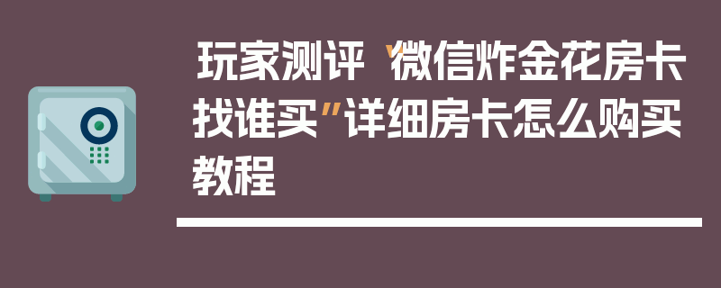 玩家测评“微信炸金花房卡找谁买”详细房卡怎么购买教程