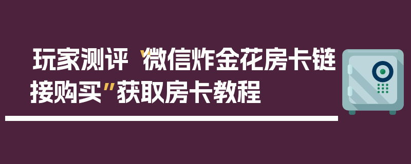 玩家测评“微信炸金花房卡链接购买”获取房卡教程