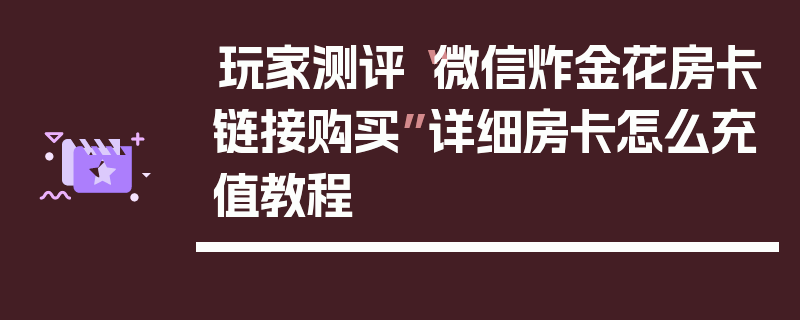 玩家测评“微信炸金花房卡链接购买”详细房卡怎么充值教程