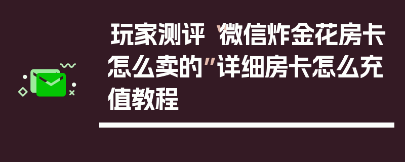 玩家测评“微信炸金花房卡怎么卖的”详细房卡怎么充值教程