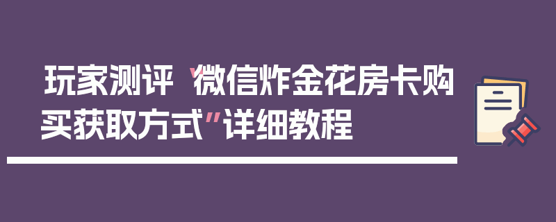 玩家测评“微信炸金花房卡购买获取方式”详细教程