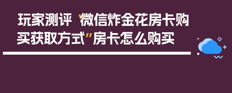 玩家测评“微信炸金花房卡购买获取方式”房卡怎么购买