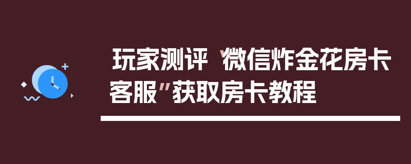 玩家测评“微信炸金花房卡客服”获取房卡教程