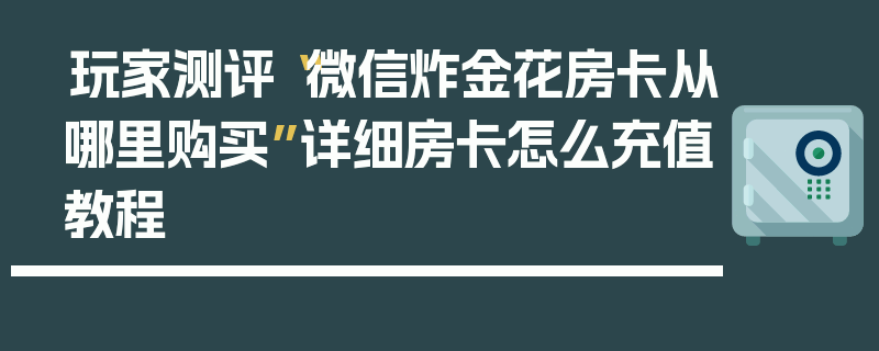 玩家测评“微信炸金花房卡从哪里购买”详细房卡怎么充值教程