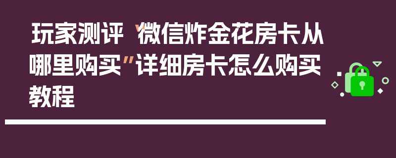 玩家测评“微信炸金花房卡从哪里购买”详细房卡怎么购买教程