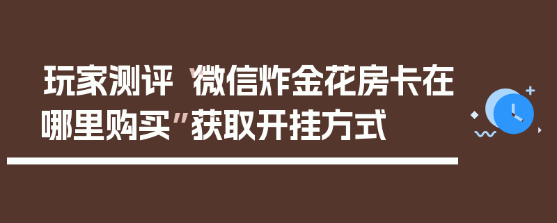 玩家测评“微信炸金花房卡在哪里购买”获取开挂方式