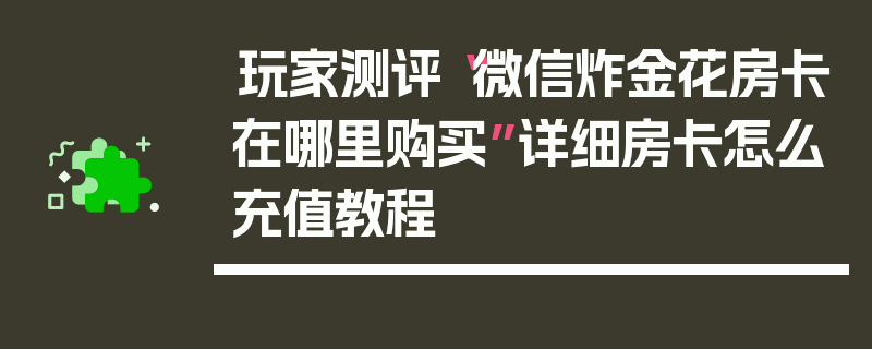 玩家测评“微信炸金花房卡在哪里购买”详细房卡怎么充值教程