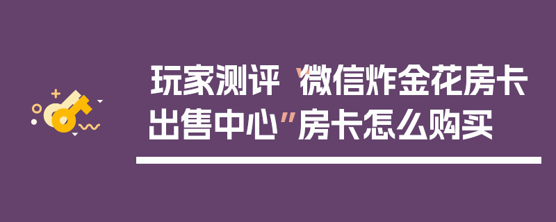 玩家测评“微信炸金花房卡出售中心”房卡怎么购买