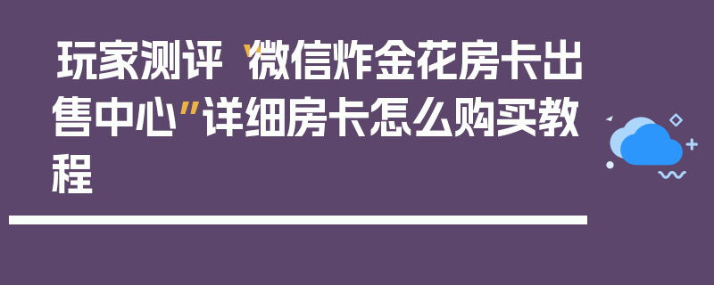 玩家测评“微信炸金花房卡出售中心”详细房卡怎么购买教程