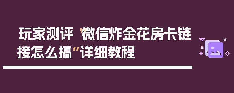 玩家测评“微信炸金花房卡链接怎么搞”详细教程