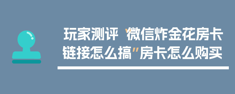 玩家测评“微信炸金花房卡链接怎么搞”房卡怎么购买