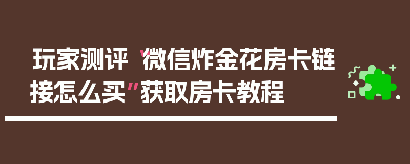 玩家测评“微信炸金花房卡链接怎么买”获取房卡教程