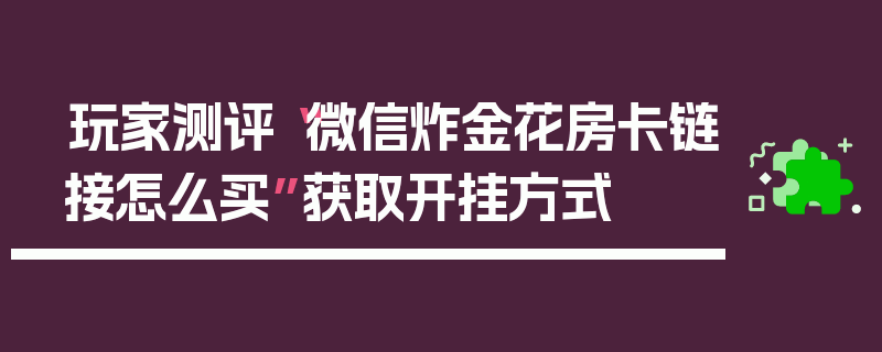 玩家测评“微信炸金花房卡链接怎么买”获取开挂方式